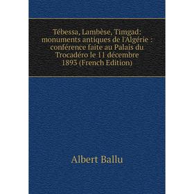 Книга Tébessa, Lambèse, Timgad: monuments antiques de l'Algérie: conférence faite au Palais du Trocadéro le 11 décembre 1893 (French Edition)
Книга Tébessa, Lambèse, Timgad: monuments antiques de l'Algérie: conférence faite au Palais du Trocadéro le 11 décembre 1893 (French Edition)