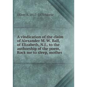 Книга A vindication of the claim of Alexander M. W. Ball, of Elizabeth, N.J., to the authorship of the poem, Rock me to sleep, mother
Книга A vindication of the claim of Alexander M. W. Ball, of Elizabeth, N.J., to the authorship of the poem, Rock me to sleep, mother