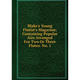 Книга Blake's Young Flutist's Magazine, Containing Popular Airs Arranged For Two Or Three Flutes. No. 1
Книга Blake's Young Flutist's Magazine, Containing Popular Airs Arranged For Two Or Three Flutes. No. 1