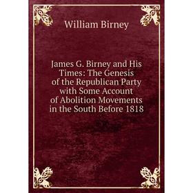 Книга James G. Birney and His Times: The Genesis of the Republican Party with Some Account of Abolition Movements in the South Before 1818
Книга James G. Birney and His Times: The Genesis of the Republican Party with Some Account of Abolition Movements in the South Before 1818