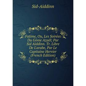 Книга Fatime, Ou, Les Soirées Du Gónie Azaël; Par Sid Aïddinn. Tr. Libre De L'arabe, Par Le Capitaine Hervier (French Edition)
Книга Fatime, Ou, Les Soirées Du Gónie Azaël; Par Sid Aïddinn. Tr. Libre De L'arabe, Par Le Capitaine Hervier (French Edition)