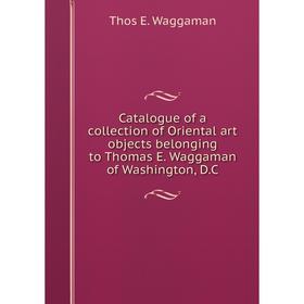 Книга Catalogue of a collection of Oriental art objects belonging to Thomas E. Waggaman of Washington, D.C
Книга Catalogue of a collection of Oriental art objects belonging to Thomas E. Waggaman of Washington, D.C