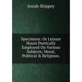 Книга Specimens: Or Leisure Hours Poetically Employed On Various Subjects; Moral, Political & Religious.
Книга Specimens: Or Leisure Hours Poetically Employed On Various Subjects; Moral, Political & Religious.