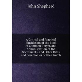 Книга A Critical and Practical Elucidation of the Book of Common Prayer, and Administration of the Sacraments, and Other Rites and Ceremonies of the C
Книга A Critical and Practical Elucidation of the Book of Common Prayer, and Administration of the Sacraments, and Other Rites and Ceremonies of the C