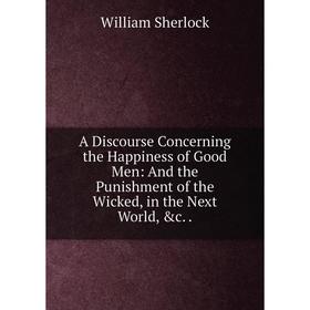 Книга A Discourse Concerning the Happiness of Good Men: And the Punishment of the Wicked, in the Next World, &c.
Книга A Discourse Concerning the Happiness of Good Men: And the Punishment of the Wicked, in the Next World, &c.