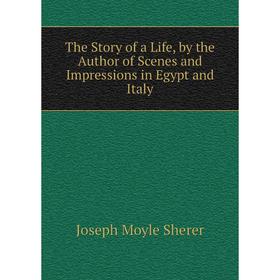Книга The Story of a Life, by the Author of Scenes and Impressions in Egypt and Italy
Книга The Story of a Life, by the Author of Scenes and Impressions in Egypt and Italy