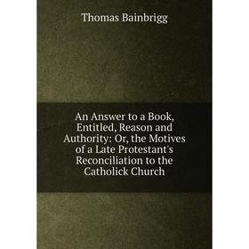 Книга An Answer to a Book, Entitled, Reason and Authority: Or, the Motives of a Late Protestant's Reconciliation to the Catholick Church
Книга An Answer to a Book, Entitled, Reason and Authority: Or, the Motives of a Late Protestant's Reconciliation to the Catholick Church