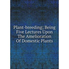 Книга Plant-breeding; Being Five Lectures Upon The Amelioration Of Domestic Plants 
Книга Plant-breeding; Being Five Lectures Upon The Amelioration Of Domestic Plants