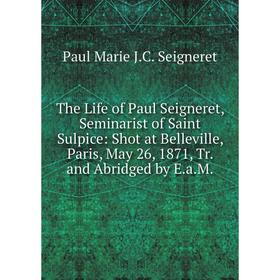 Книга The Life of Paul Seigneret, Seminarist of Saint Sulpice: Shot at Belleville, Paris, May 26, 1871, Tr. and Abridged by E.a.M.
Книга The Life of Paul Seigneret, Seminarist of Saint Sulpice: Shot at Belleville, Paris, May 26, 1871, Tr. and Abridged by E.a.M.