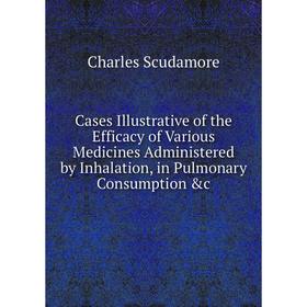 Книга Cases Illustrative of the Efficacy of Various Medicines Administered by Inhalation, in Pulmonary Consumption c
Книга Cases Illustrative of the Efficacy of Various Medicines Administered by Inhalation, in Pulmonary Consumption c
