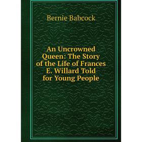 Книга An Uncrowned Queen: The Story of the Life of Frances E. Willard Told for Young People
Книга An Uncrowned Queen: The Story of the Life of Frances E. Willard Told for Young People