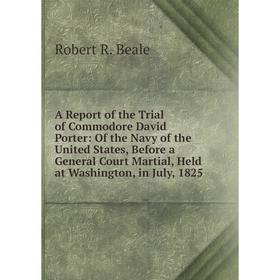 Книга A Report of the Trial of Commodore David Porter: Of the Navy of the United States, Before a General Court Martial, Held at Washington, in July,
Книга A Report of the Trial of Commodore David Porter: Of the Navy of the United States, Before a General Court Martial, Held at Washington, in July,