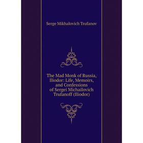 Книга The Mad Monk of Russia, Iliodor: Life, Memoirs, and Confessions of Sergei Michailovich Trufanoff (Iliodor)
Книга The Mad Monk of Russia, Iliodor: Life, Memoirs, and Confessions of Sergei Michailovich Trufanoff (Iliodor)