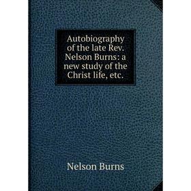 Книга Autobiography of the late Rev. Nelson Burns: a new study of the Christ life, etc.
Книга Autobiography of the late Rev. Nelson Burns: a new study of the Christ life, etc.