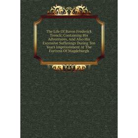 Книга The Life Of Baron Frederick Trenck; Containing His Adventures, And Also His Excessive Sufferings During Ten Years Imprisonment At The Fortress O
Книга The Life Of Baron Frederick Trenck; Containing His Adventures, And Also His Excessive Sufferings During Ten Years Imprisonment At The Fortress O