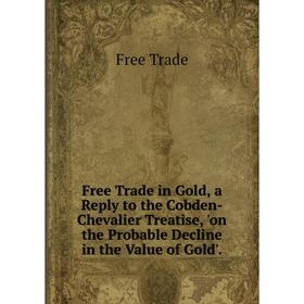 Книга Free Trade in Gold, a Reply to the Cobden-Chevalier Treatise, 'on the Probable Decline in the Value of Gold'.
Книга Free Trade in Gold, a Reply to the Cobden-Chevalier Treatise, 'on the Probable Decline in the Value of Gold'.