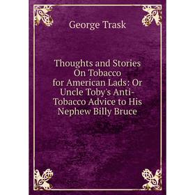 Книга Thoughts and Stories On Tobacco for American Lads: Or Uncle Toby's Anti-Tobacco Advice to His Nephew Billy Bruce
Книга Thoughts and Stories On Tobacco for American Lads: Or Uncle Toby's Anti-Tobacco Advice to His Nephew Billy Bruce