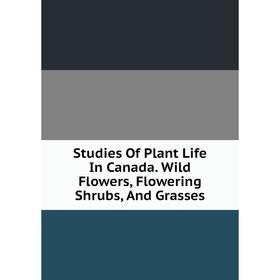 Книга Studies Of Plant Life In Canada. Wild Flowers, Flowering Shrubs, And Grasses
Книга Studies Of Plant Life In Canada. Wild Flowers, Flowering Shrubs, And Grasses