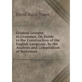 Книга Gradual Lessons in Grammar, Or, Guide to the Construction of the English Language, by the Analysis and Composition of Sentences
Книга Gradual Lessons in Grammar, Or, Guide to the Construction of the English Language, by the Analysis and Composition of Sentences
