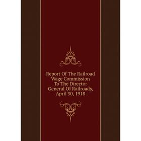 Книга Report Of The Railroad Wage Commission To The Director General Of Railroads, April 30, 1918
Книга Report Of The Railroad Wage Commission To The Director General Of Railroads, April 30, 1918