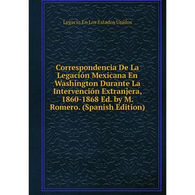 Книга Correspondencia De La Legación Mexicana En Washington Durante La Intervención Extranjera, 1860-1868 Ed. by M. Romero
Книга Correspondencia De La Legación Mexicana En Washington Durante La Intervención Extranjera, 1860-1868 Ed. by M. Romero