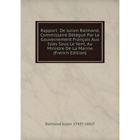 Книга Rapport De Julien Raimond, Commissaire Délégué Par Le Gouvernement Français Aux Isles Sous Le Vent, Au Ministre De La Marine
Книга Rapport De Julien Raimond, Commissaire Délégué Par Le Gouvernement Français Aux Isles Sous Le Vent, Au Ministre De La Marine