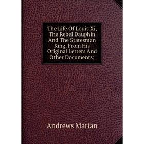 Книга The Life Of Louis Xi, The Rebel Dauphin And The Statesman King, From His Original Letters And Other Documents
Книга The Life Of Louis Xi, The Rebel Dauphin And The Statesman King, From His Original Letters And Other Documents