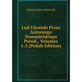 Книга Lud Ukraiski Przez Antoniego Nowosielskiego Pseud, Volumes 1-2 (Polish Edition)
Книга Lud Ukraiski Przez Antoniego Nowosielskiego Pseud, Volumes 1-2 (Polish Edition)