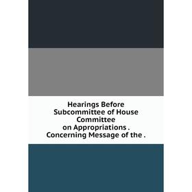 Книга Hearings Before Subcommittee of House Committee on Appropriations. Concerning Message of the.
Книга Hearings Before Subcommittee of House Committee on Appropriations. Concerning Message of the.