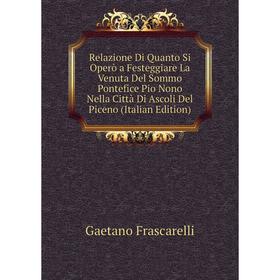 Книга Relazione Di Quanto Si Operò a Festeggiare La Venuta Del Sommo Pontefice Pio Nono Nella Città Di Ascoli Del Piceno
Книга Relazione Di Quanto Si Operò a Festeggiare La Venuta Del Sommo Pontefice Pio Nono Nella Città Di Ascoli Del Piceno