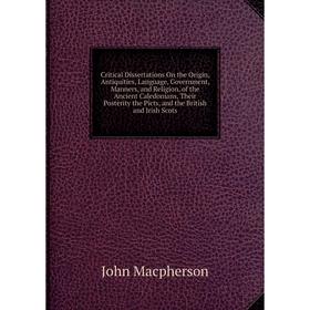 Книга Critical Dissertations On the Origin, Antiquities, Language, Government, Manners, and Religion, of the Ancient Caledonians, Their Posterity the
Книга Critical Dissertations On the Origin, Antiquities, Language, Government, Manners, and Religion, of the Ancient Caledonians, Their Posterity the