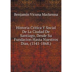 Книга Historia Crítica Y Social De La Ciudad De Santiago, Desde Su Fundacion Hasta Nuestros Dias, (1541-1868.)
Книга Historia Crítica Y Social De La Ciudad De Santiago, Desde Su Fundacion Hasta Nuestros Dias, (1541-1868.)
