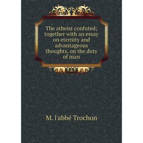 Книга The atheist confuted; together with an essay on eternity and advantageous thoughts, on the duty of man
Книга The atheist confuted; together with an essay on eternity and advantageous thoughts, on the duty of man