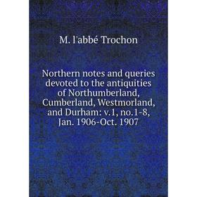 Книга Northern notes and Queries devoted to the antiquities of Northumberland, Cumberland, Westmorland, and Durham: v1, no1-8, Jan 1906-Oct 1907
Книга Northern notes and Queries devoted to the antiquities of Northumberland, Cumberland, Westmorland, and Durham: v1, no1-8, Jan 1906-Oct 1907