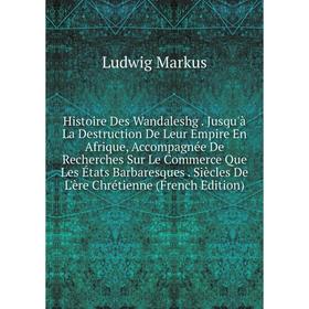 Книга Histoire Des Wandaleshg. Jusqu'à La Destruction De Leur Empire En Afrique, Accompagnée De Recherches Sur Le Commerce Que Les États Barbaresques.
Книга Histoire Des Wandaleshg. Jusqu'à La Destruction De Leur Empire En Afrique, Accompagnée De Recherches Sur Le Commerce Que Les États Barbaresques.