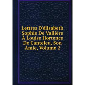 Книга Lettres D'élisabeth Sophie De Vallière À Louise Hortence De Canteleu, Son Amie, Volume 2
Книга Lettres D'élisabeth Sophie De Vallière À Louise Hortence De Canteleu, Son Amie, Volume 2