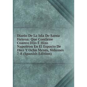 Книга Diario De La Isla De Santa Helena: Que Contiene Cuanto Dijo É Hizo Napoléon En El Espacio De Diez Y Ocho Mesess 7-8
Книга Diario De La Isla De Santa Helena: Que Contiene Cuanto Dijo É Hizo Napoléon En El Espacio De Diez Y Ocho Mesess 7-8