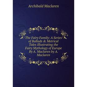 Книга The Fairy Family: A Series of Ballads Metrical Tales Illustrating the Fairy Mythology of Europe By A. Maclaren by A. Maclaren
Книга The Fairy Family: A Series of Ballads Metrical Tales Illustrating the Fairy Mythology of Europe By A. Maclaren by A. Maclaren