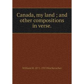 Книга Canada, my land; and other compositions in verse.; William M. 1871-1913 MacKeracher
Книга Canada, my land; and other compositions in verse.; William M. 1871-1913 MacKeracher