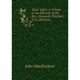 Книга Altar-Light: A Tribute to the Memory of the Rev. Alexander Fletcher, D.D. (Sermon).
Книга Altar-Light: A Tribute to the Memory of the Rev. Alexander Fletcher, D.D. (Sermon).