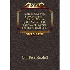 Книга Able to Save': Or, Encouragements to Patient Waiting, by the Author of 'the Pathway of Promise' Signing Himself J.a.M
Книга Able to Save': Or, Encouragements to Patient Waiting, by the Author of 'the Pathway of Promise' Signing Himself J.a.M