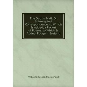 Книга The Dublin Mail: Or, Intercepted Correspondence. to Which Is Added, a Packet of Poems. to Which Is Added, Fudge in Ireland
Книга The Dublin Mail: Or, Intercepted Correspondence. to Which Is Added, a Packet of Poems. to Which Is Added, Fudge in Ireland