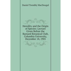 Книга Heredity and the Origin of Species: Lecture Given Before the Barnard Botanical Club, Columbia University, December 18, 1905
Книга Heredity and the Origin of Species: Lecture Given Before the Barnard Botanical Club, Columbia University, December 18, 1905