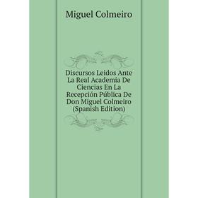 Книга Discursos Leidos Ante La Real Academia De Ciencias En La Recepción Pública De Don Miguel Colmeiro
Книга Discursos Leidos Ante La Real Academia De Ciencias En La Recepción Pública De Don Miguel Colmeiro