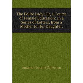 Книга The Polite Lady; Or, a Course of Female Education: In a Series of Letters, from a Mother to Her Daughter.; American Imprint Collection
Книга The Polite Lady; Or, a Course of Female Education: In a Series of Letters, from a Mother to Her Daughter.; American Imprint Collection