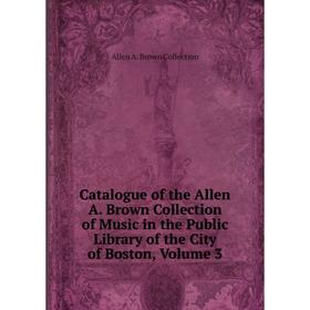 Книга Catalogue of the Allen A. Brown Collection of Music in the Public Library of the City of Boston, Volume 3
Книга Catalogue of the Allen A. Brown Collection of Music in the Public Library of the City of Boston, Volume 3