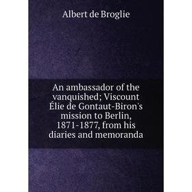 Книга An ambassador of the vanquished; Viscount Élie de Gontaut-Biron's mission to Berlin, 1871-1877, from his diaries and memoranda
Книга An ambassador of the vanquished; Viscount Élie de Gontaut-Biron's mission to Berlin, 1871-1877, from his diaries and memoranda