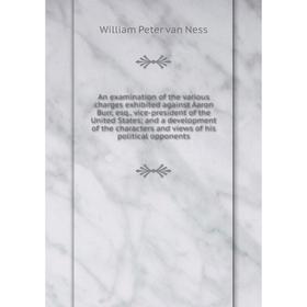 Книга An examination of the various charges exhibited against Aaron Burr, esq., vice-president of the United States; and a development of the characte
Книга An examination of the various charges exhibited against Aaron Burr, esq., vice-president of the United States; and a development of the characte