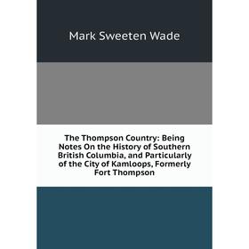 Книга The Thompson Country: Being Notes On the History of Southern British Columbia, and Particularly of the City of Kamloops, Formerly Fort Thompson
Книга The Thompson Country: Being Notes On the History of Southern British Columbia, and Particularly of the City of Kamloops, Formerly Fort Thompson