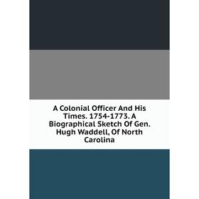 Книга A Colonial Officer And His Times. 1754-1773. A Biographical Sketch Of Gen. Hugh Waddell, Of North Carolina
Книга A Colonial Officer And His Times. 1754-1773. A Biographical Sketch Of Gen. Hugh Waddell, Of North Carolina